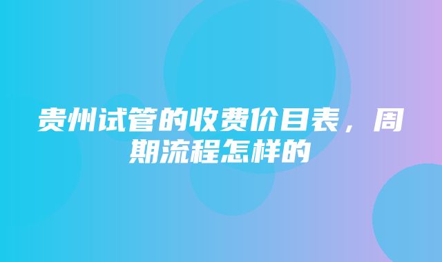 贵州试管的收费价目表，周期流程怎样的