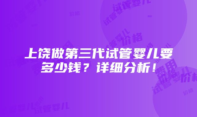 上饶做第三代试管婴儿要多少钱？详细分析！