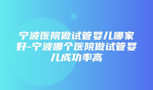 宁波医院做试管婴儿哪家好-宁波哪个医院做试管婴儿成功率高