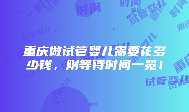 重庆做试管婴儿需要花多少钱，附等待时间一览！