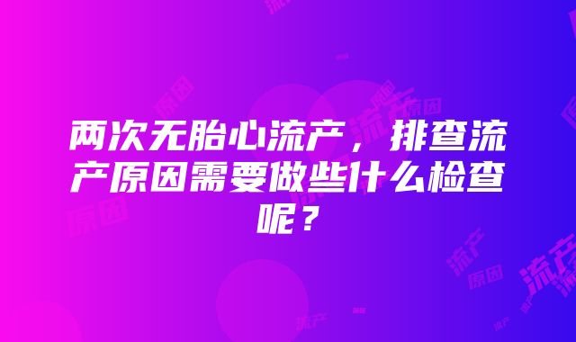 两次无胎心流产，排查流产原因需要做些什么检查呢？