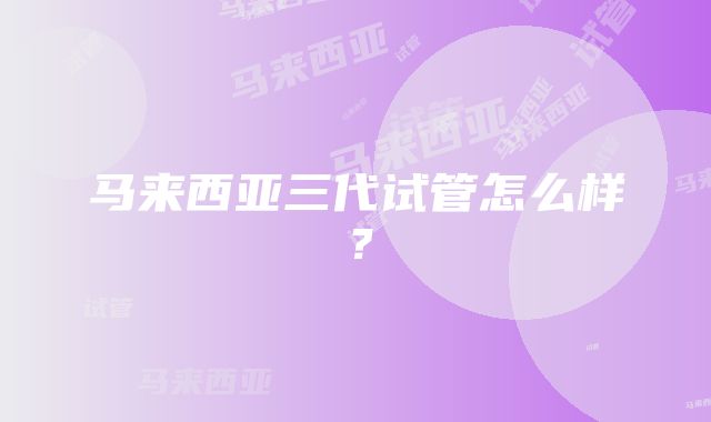 马来西亚三代试管怎么样？