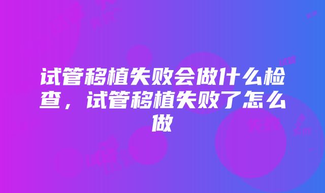 试管移植失败会做什么检查，试管移植失败了怎么做