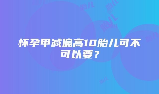 怀孕甲减偏高10胎儿可不可以要？