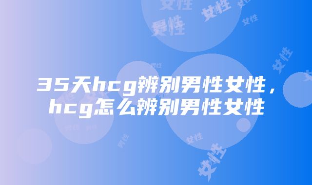 35天hcg辨别男性女性，hcg怎么辨别男性女性