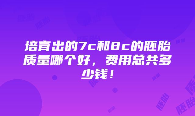 培育出的7c和8c的胚胎质量哪个好，费用总共多少钱！