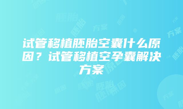 试管移植胚胎空囊什么原因？试管移植空孕囊解决方案