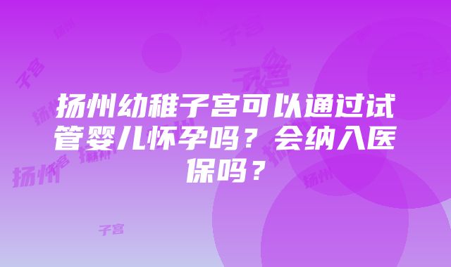 扬州幼稚子宫可以通过试管婴儿怀孕吗？会纳入医保吗？