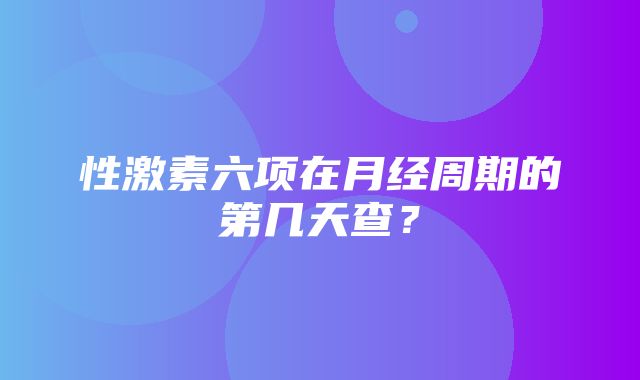 性激素六项在月经周期的第几天查？