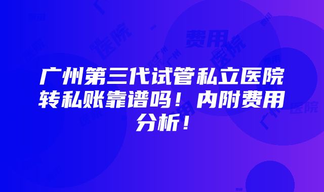 广州第三代试管私立医院转私账靠谱吗！内附费用分析！