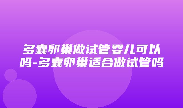 多囊卵巢做试管婴儿可以吗-多囊卵巢适合做试管吗