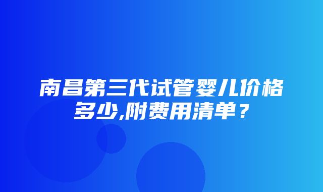 南昌第三代试管婴儿价格多少,附费用清单？