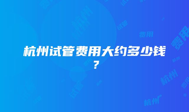 杭州试管费用大约多少钱？