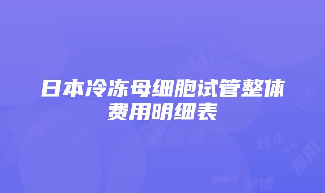 日本冷冻母细胞试管整体费用明细表