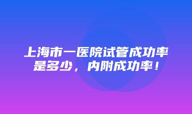 上海市一医院试管成功率是多少，内附成功率！