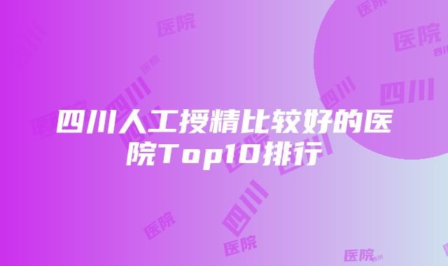 四川人工授精比较好的医院Top10排行