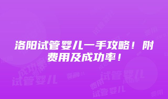 洛阳试管婴儿一手攻略！附费用及成功率！