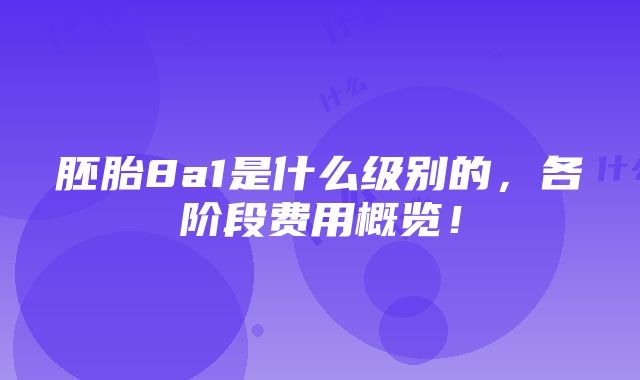 胚胎8a1是什么级别的，各阶段费用概览！