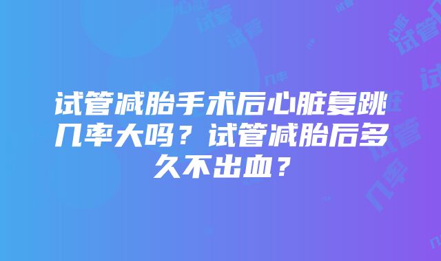 试管减胎手术后心脏复跳几率大吗？试管减胎后多久不出血？