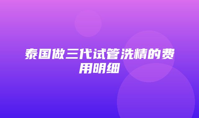 泰国做三代试管洗精的费用明细