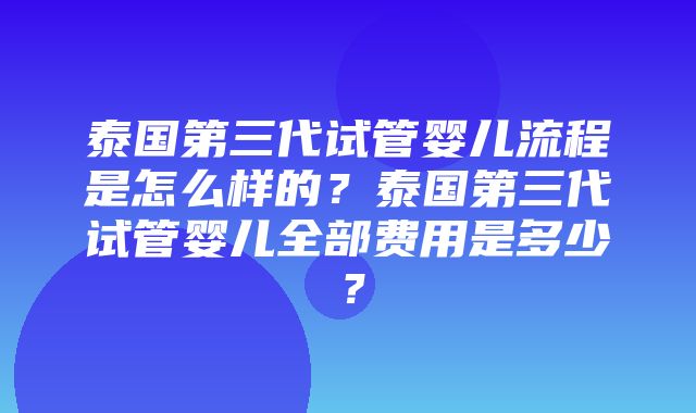 泰国第三代试管婴儿流程是怎么样的？泰国第三代试管婴儿全部费用是多少？