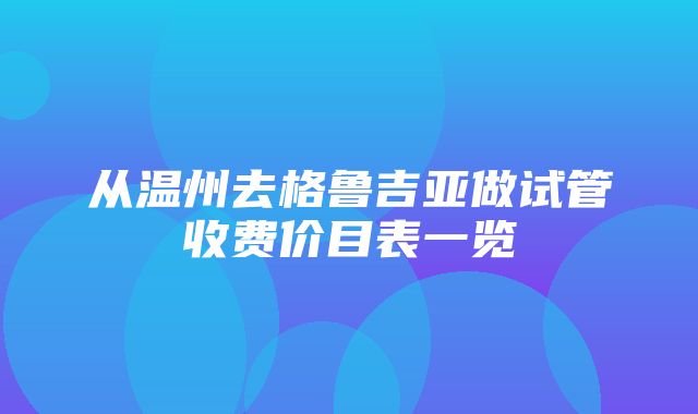 从温州去格鲁吉亚做试管收费价目表一览