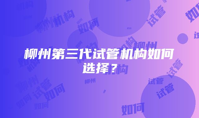 柳州第三代试管机构如何选择？