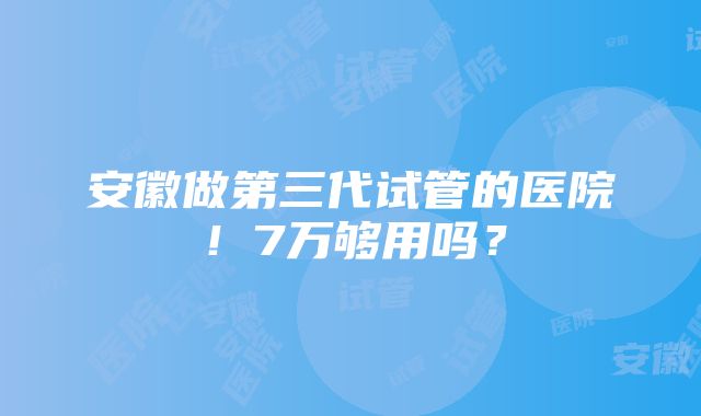 安徽做第三代试管的医院！7万够用吗？