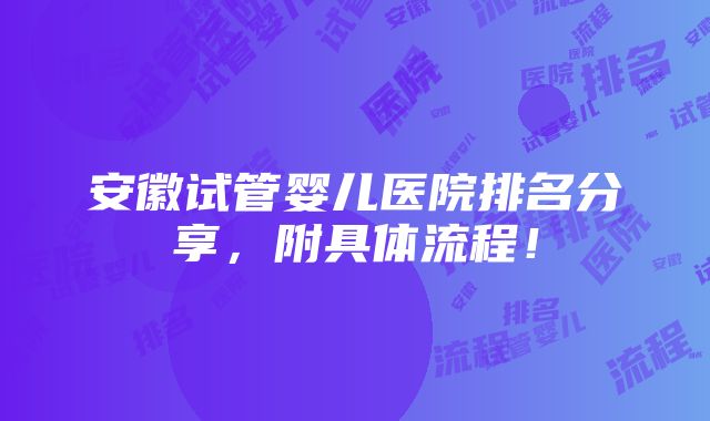 安徽试管婴儿医院排名分享，附具体流程！