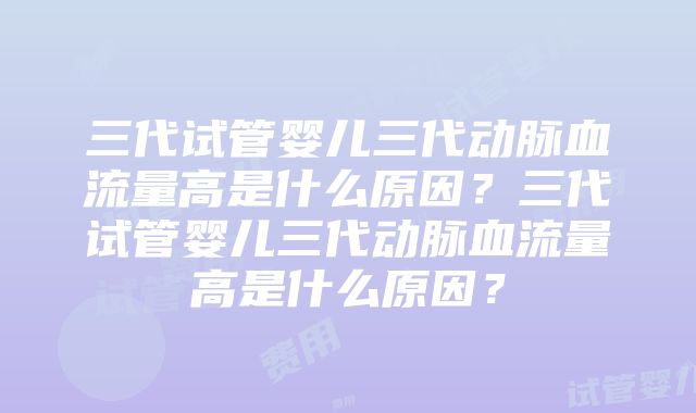 三代试管婴儿三代动脉血流量高是什么原因？三代试管婴儿三代动脉血流量高是什么原因？