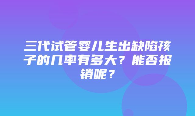 三代试管婴儿生出缺陷孩子的几率有多大？能否报销呢？