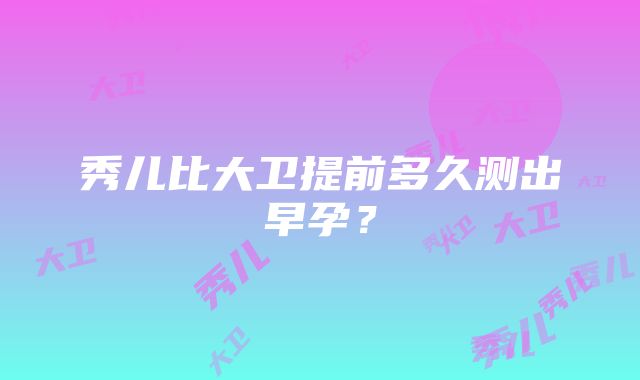 秀儿比大卫提前多久测出早孕？