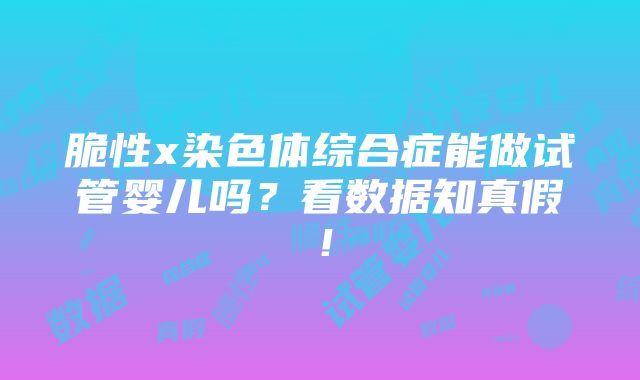 脆性x染色体综合症能做试管婴儿吗？看数据知真假！