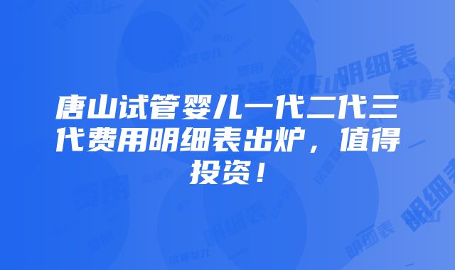 唐山试管婴儿一代二代三代费用明细表出炉，值得投资！