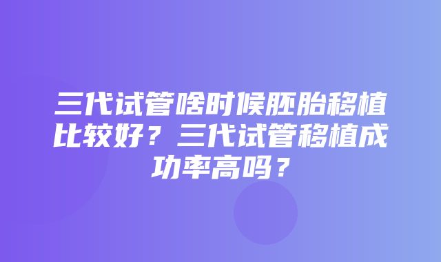 三代试管啥时候胚胎移植比较好？三代试管移植成功率高吗？