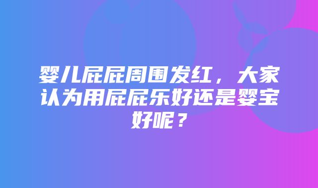 婴儿屁屁周围发红，大家认为用屁屁乐好还是婴宝好呢？