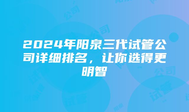 2024年阳泉三代试管公司详细排名，让你选得更明智