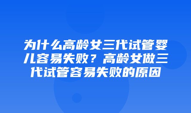 为什么高龄女三代试管婴儿容易失败？高龄女做三代试管容易失败的原因