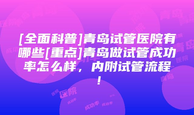 [全面科普]青岛试管医院有哪些[重点]青岛做试管成功率怎么样，内附试管流程！