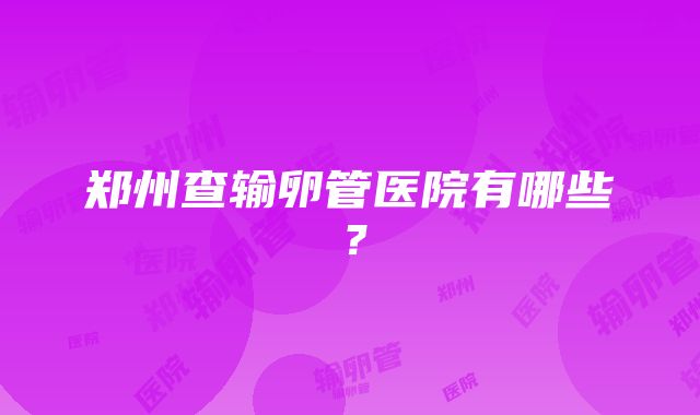 郑州查输卵管医院有哪些？