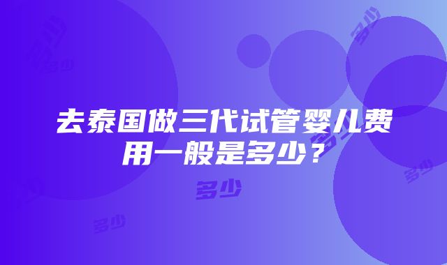 去泰国做三代试管婴儿费用一般是多少？