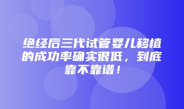 绝经后三代试管婴儿移植的成功率确实很低，到底靠不靠谱！