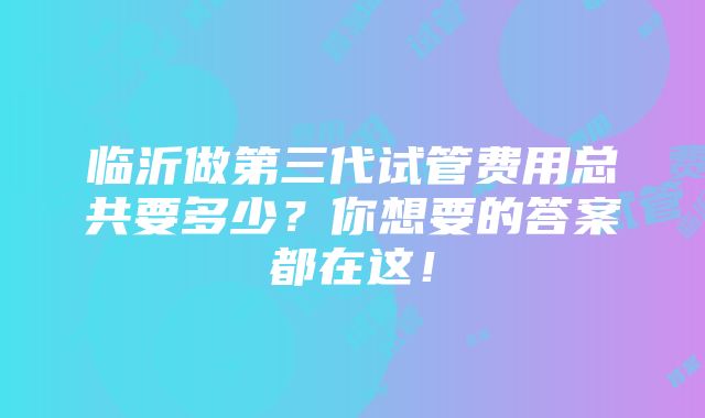 临沂做第三代试管费用总共要多少？你想要的答案都在这！