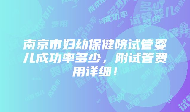 南京市妇幼保健院试管婴儿成功率多少，附试管费用详细！