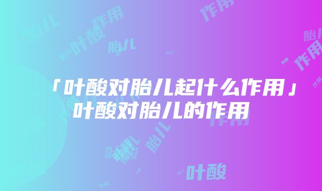 「叶酸对胎儿起什么作用」叶酸对胎儿的作用