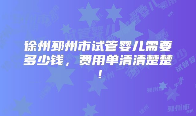 徐州邳州市试管婴儿需要多少钱，费用单清清楚楚！