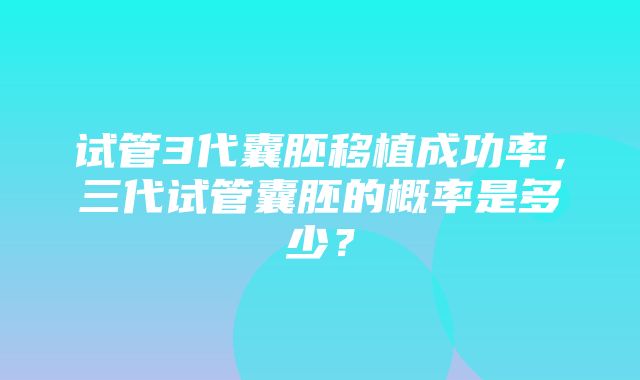 试管3代囊胚移植成功率，三代试管囊胚的概率是多少？