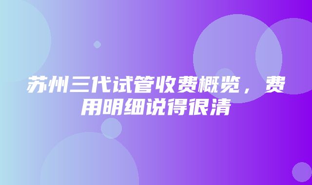 苏州三代试管收费概览，费用明细说得很清