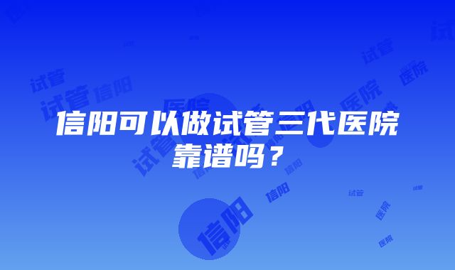 信阳可以做试管三代医院靠谱吗？