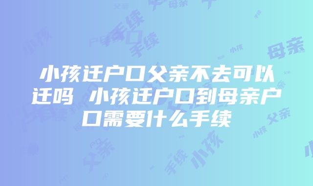 小孩迁户口父亲不去可以迁吗 小孩迁户口到母亲户口需要什么手续